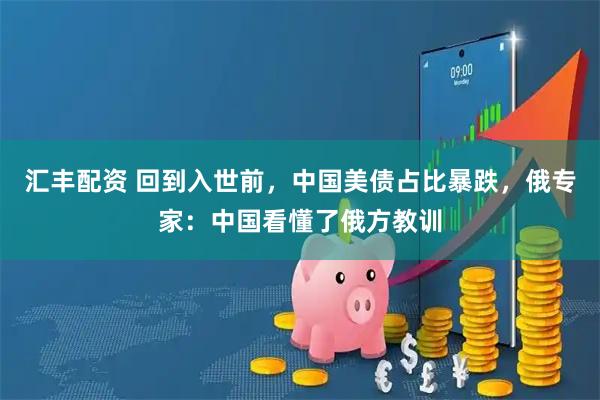 汇丰配资 回到入世前，中国美债占比暴跌，俄专家：中国看懂了俄方教训