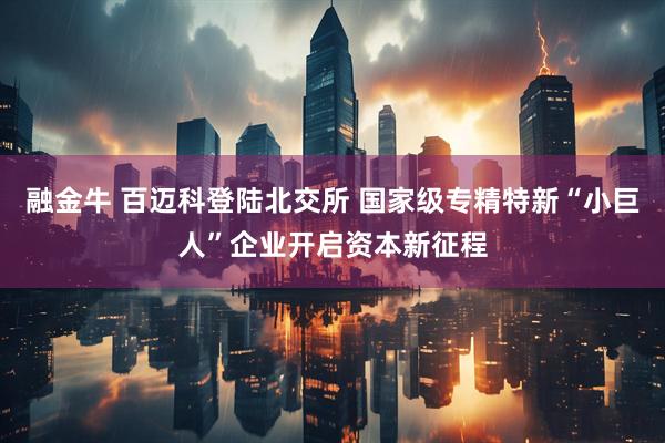 融金牛 百迈科登陆北交所 国家级专精特新“小巨人”企业开启资本新征程