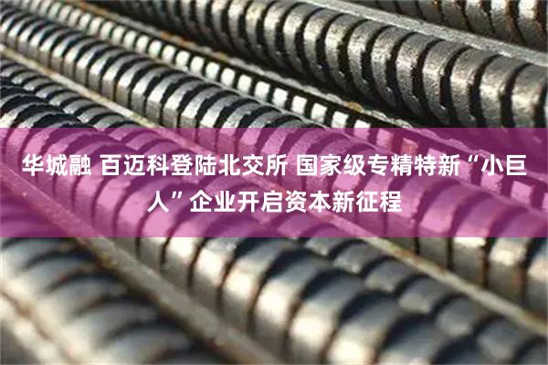 华城融 百迈科登陆北交所 国家级专精特新“小巨人”企业开启资本新征程