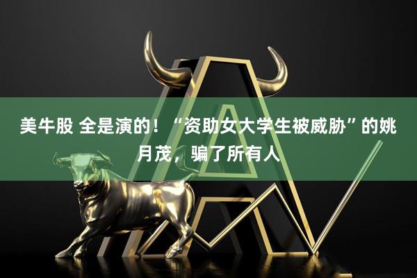 美牛股 全是演的！“资助女大学生被威胁”的姚月茂，骗了所有人