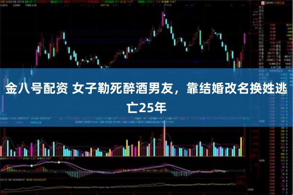 金八号配资 女子勒死醉酒男友，靠结婚改名换姓逃亡25年