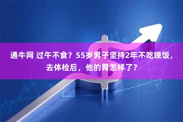 通牛网 过午不食？55岁男子坚持2年不吃晚饭，去体检后，他的胃怎样了？