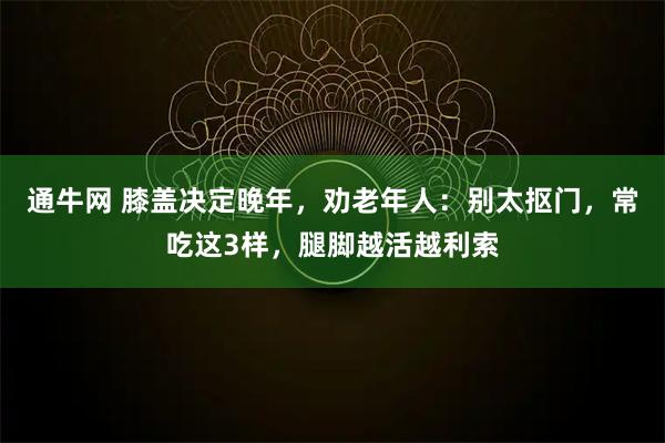 通牛网 膝盖决定晚年，劝老年人：别太抠门，常吃这3样，腿脚越活越利索
