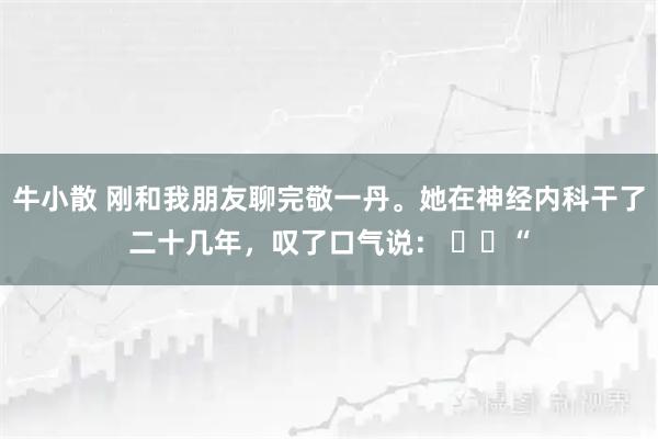 牛小散 刚和我朋友聊完敬一丹。她在神经内科干了二十几年，叹了口气说： ​​“