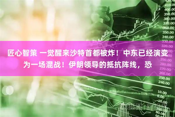 匠心智策 一觉醒来沙特首都被炸！中东已经演变为一场混战！伊朗领导的抵抗阵线，恐