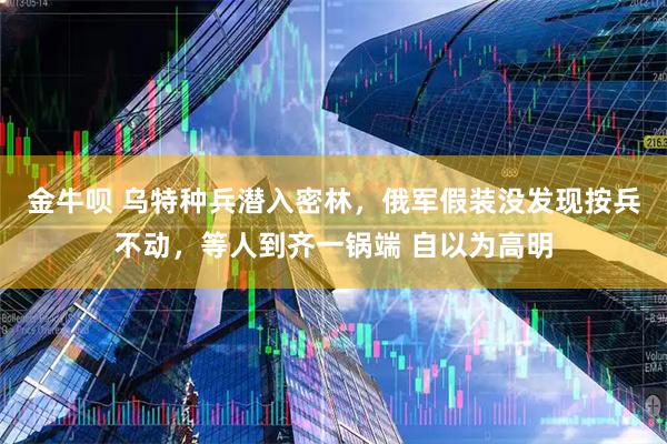 金牛呗 乌特种兵潜入密林，俄军假装没发现按兵不动，等人到齐一锅端 自以为高明