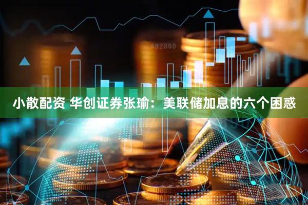 小散配资 华创证券张瑜：美联储加息的六个困惑