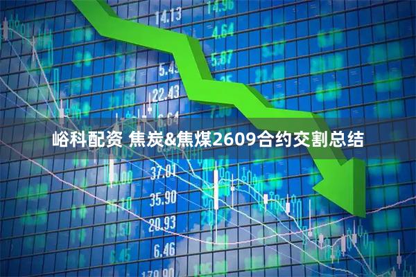 峪科配资 焦炭&焦煤2609合约交割总结
