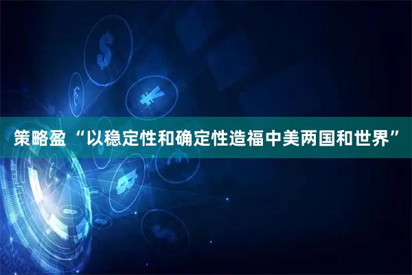 策略盈 “以稳定性和确定性造福中美两国和世界”