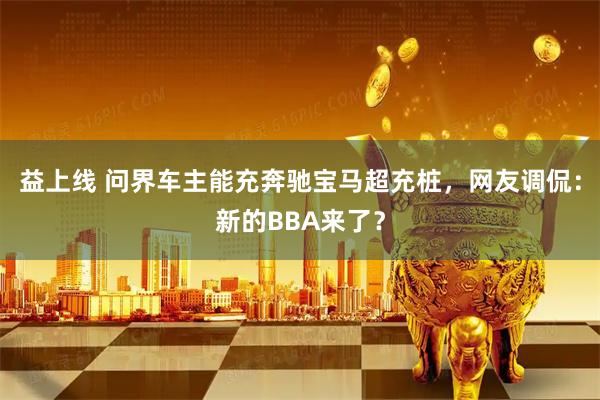 益上线 问界车主能充奔驰宝马超充桩，网友调侃：新的BBA来了？