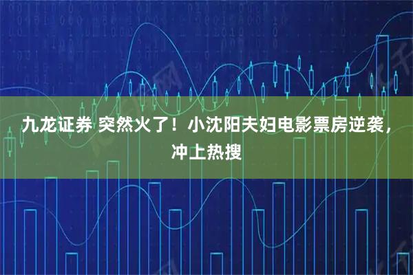 九龙证券 突然火了！小沈阳夫妇电影票房逆袭，冲上热搜