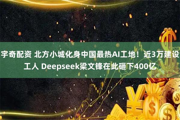 宇奇配资 北方小城化身中国最热AI工地！近3万建设工人 Deepseek梁文锋在此砸下400亿