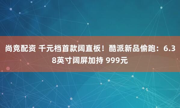 尚竞配资 千元档首款阔直板！酷派新品偷跑：6.38英寸阔屏加持 999元