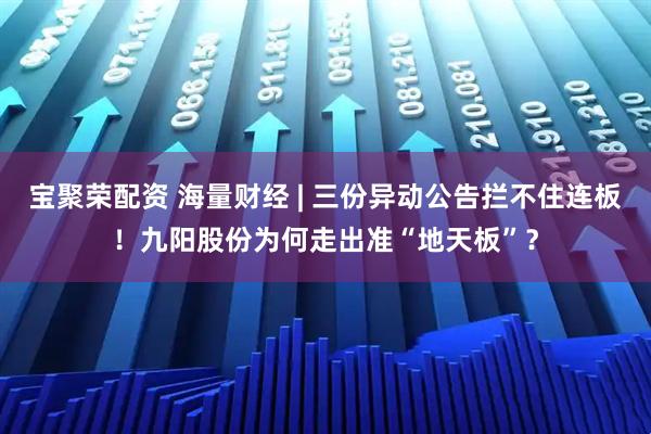 宝聚荣配资 海量财经 | 三份异动公告拦不住连板！九阳股份为何走出准“地天板”？