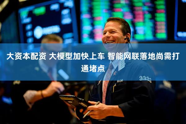 大资本配资 大模型加快上车 智能网联落地尚需打通堵点