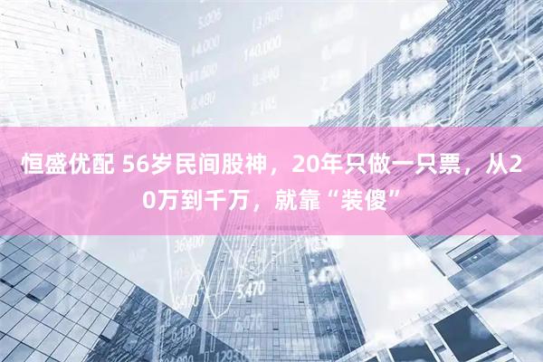 恒盛优配 56岁民间股神，20年只做一只票，从20万到千万，就靠“装傻”