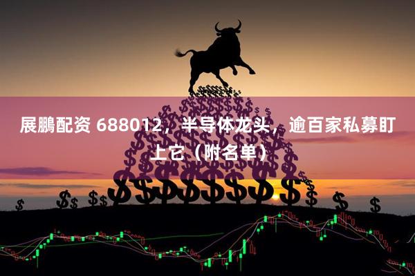 展鵬配资 688012，半导体龙头，逾百家私募盯上它（附名单）