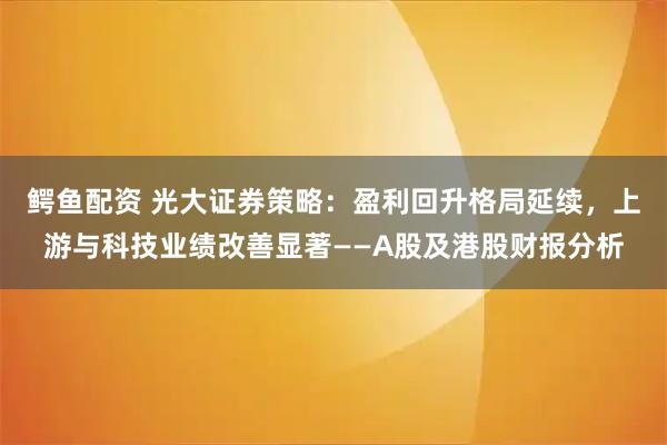 鳄鱼配资 光大证券策略:盈利回升格局延续,上游与科技业绩改善显著——A股及港股财报分析