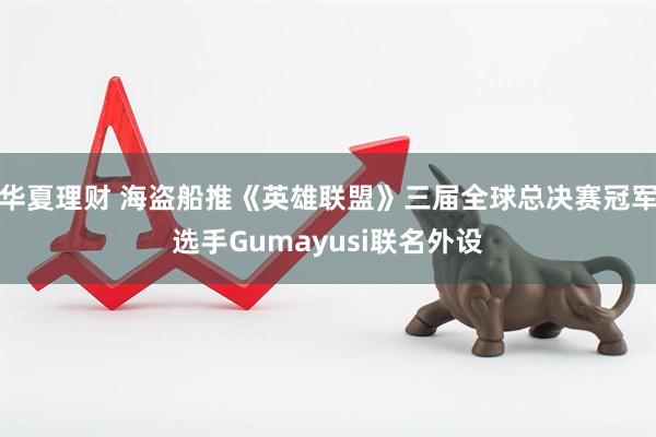 华夏理财 海盗船推《英雄联盟》三届全球总决赛冠军选手Gumayusi联名外设