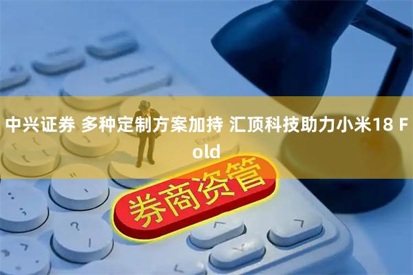中兴证券 多种定制方案加持 汇顶科技助力小米18 Fold