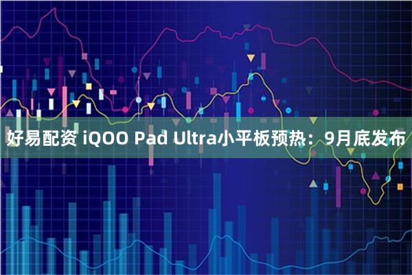 好易配资 iQOO Pad Ultra小平板预热：9月底发布