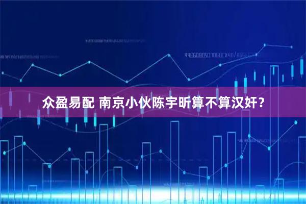众盈易配 南京小伙陈宇昕算不算汉奸？