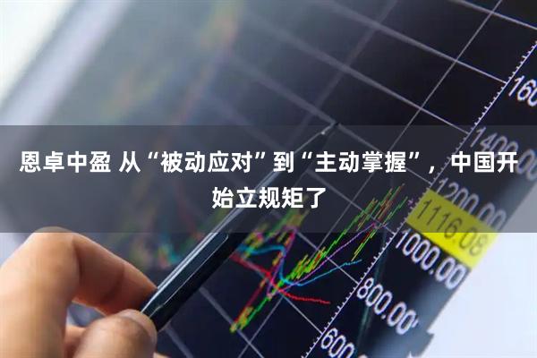 恩卓中盈 从“被动应对”到“主动掌握”，中国开始立规矩了