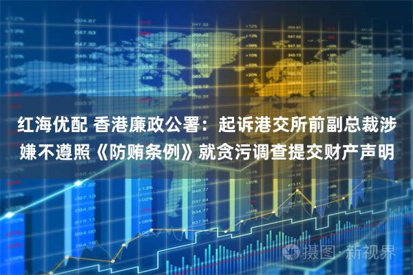 红海优配 香港廉政公署：起诉港交所前副总裁涉嫌不遵照《防贿条例》就贪污调查提交财产声明