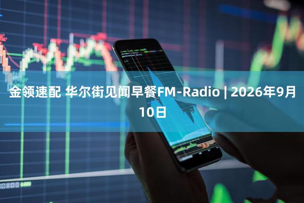 金领速配 华尔街见闻早餐FM-Radio | 2026年9月10日