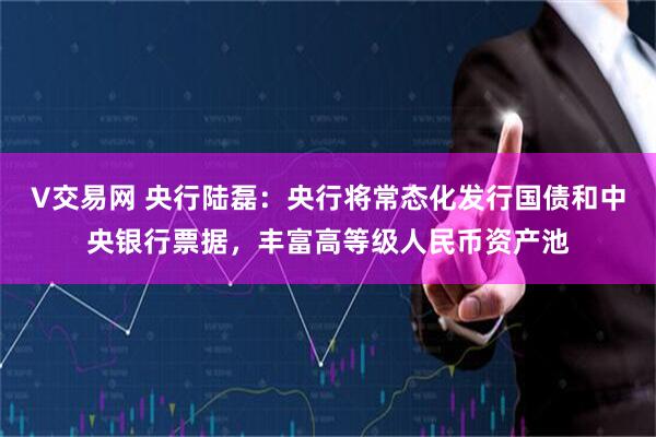 V交易网 央行陆磊：央行将常态化发行国债和中央银行票据，丰富高等级人民币资产池