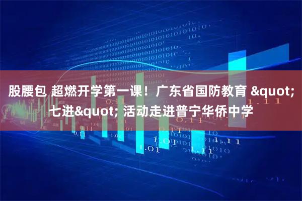 股腰包 超燃开学第一课！广东省国防教育 "七进" 活动走进普宁华侨中学