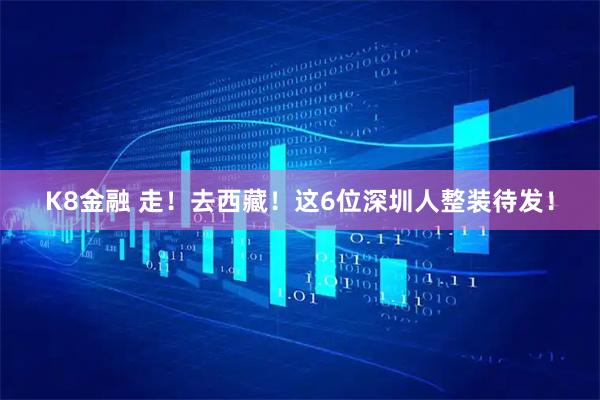 K8金融 走！去西藏！这6位深圳人整装待发！