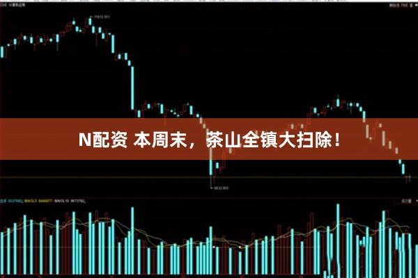 N配资 本周末，茶山全镇大扫除！