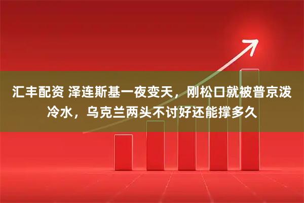 汇丰配资 泽连斯基一夜变天，刚松口就被普京泼冷水，乌克兰两头不讨好还能撑多久