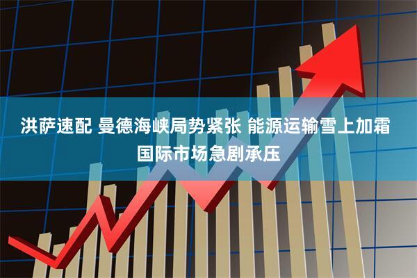 洪萨速配 曼德海峡局势紧张 能源运输雪上加霜 国际市场急剧承压