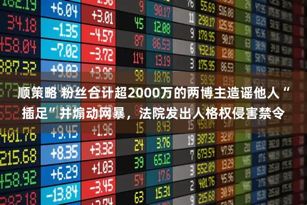 顺策略 粉丝合计超2000万的两博主造谣他人“插足”并煽动网暴，法院发出人格权侵害禁令