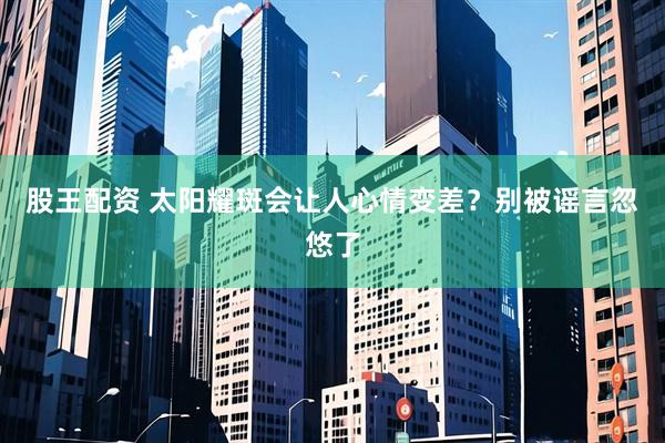 股王配资 太阳耀斑会让人心情变差？别被谣言忽悠了