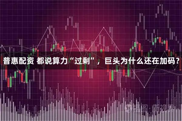 普惠配资 都说算力“过剩”，巨头为什么还在加码？