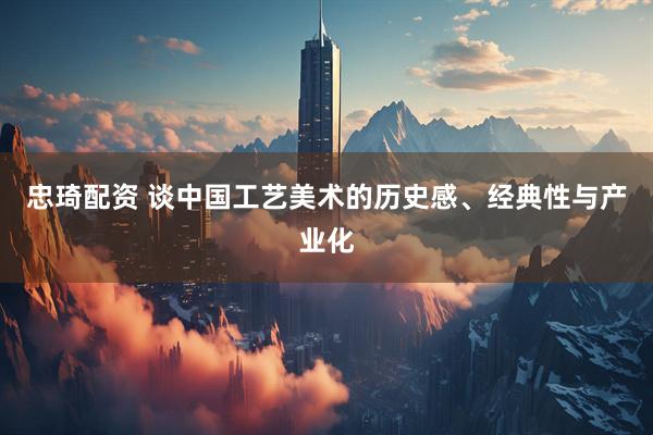 忠琦配资 谈中国工艺美术的历史感、经典性与产业化