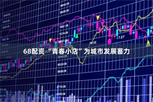 68配资 “青春小店”为城市发展蓄力
